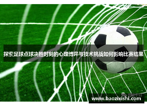 探索足球点球决胜时刻的心理博弈与技术挑战如何影响比赛结果