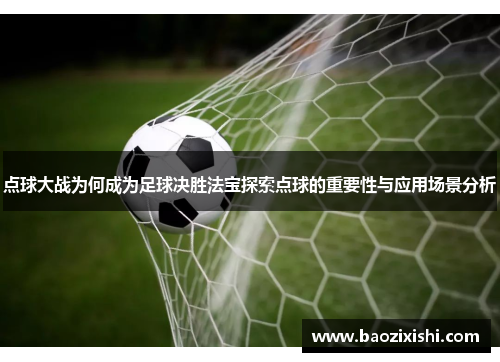 点球大战为何成为足球决胜法宝探索点球的重要性与应用场景分析