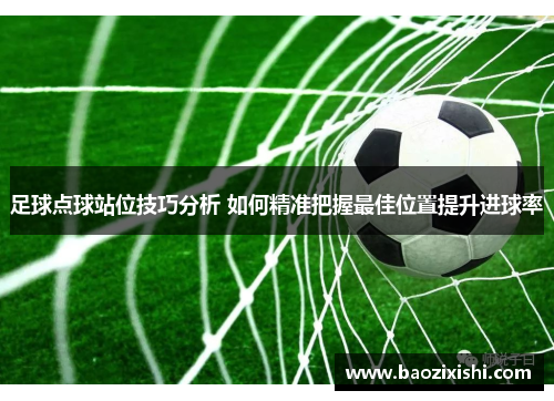 足球点球站位技巧分析 如何精准把握最佳位置提升进球率